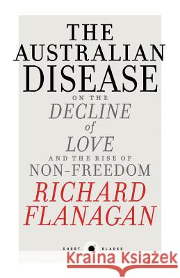 Short Black 1: The Australian Disease: On the Decline of Love and the Rise of Non-Freedom Richard Flanagan 9781863957618