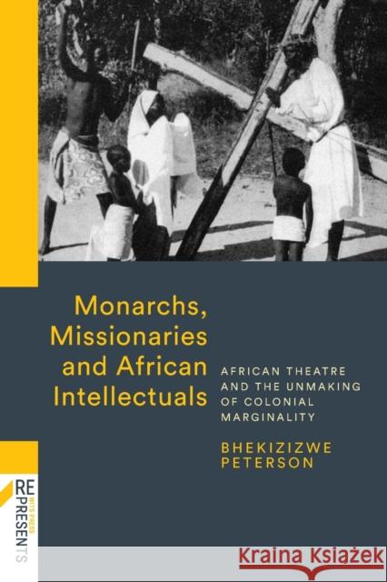 Monarchs, Missionaries and African Intellectuals: African Theatre and the Unmaking of Colonial Marginality Peterson, Bhekizizwe 9781868143283