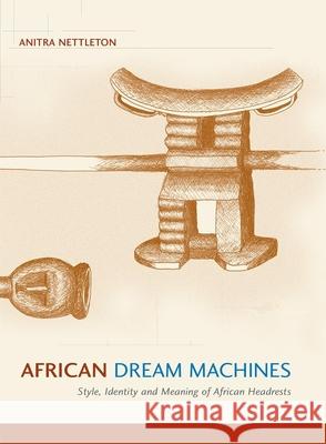 African Dream Machines: Style, Identity and Meaning of African Headrests Nettleton, Anitra 9781868144587