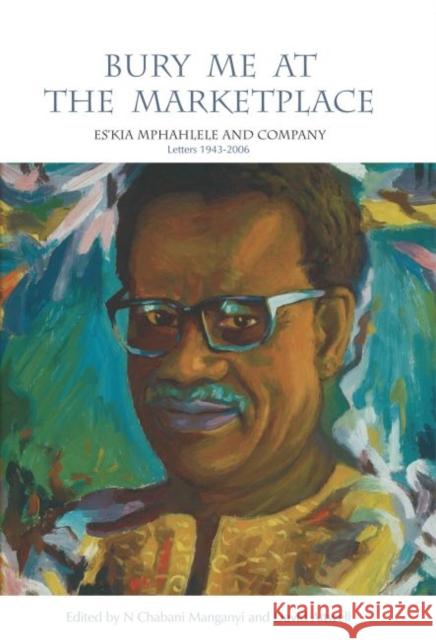 Bury Me at the Marketplace: Es'kia Mphahlele and Company. Letters 1943-2006 Manganyi, N. Chabani 9781868144891 Witwatersrand University Press Publications