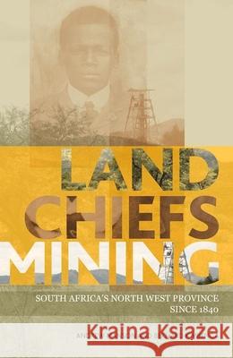 Land, Chiefs, Mining: South Africa's North West Province Since 1840 Andrew Manson Bernard K. Mbenga 9781868147717 Wits University Press