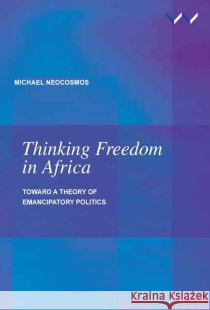 Thinking Freedom in Africa: Toward a Theory of Emancipatory Politics Michael Neocosmos 9781868148660 Wits University Press