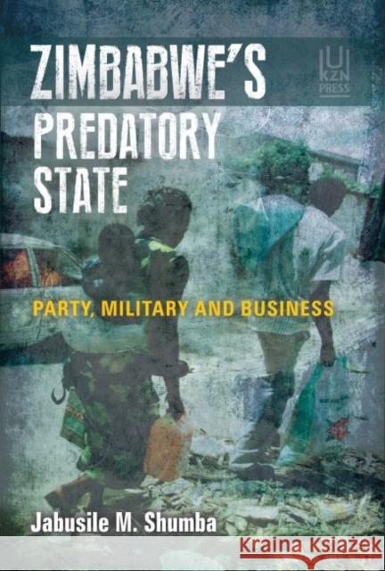 Zimbabwe's Predatory State: Party, Military and Business Jabusile M. Shumba 9781869143848 University of Kwazulu Natal Press