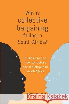 Why Is Collective Bargaining Failing in South Africa?: A Reflection on How to Restore Social Dialogue in South Africa Geoffry Heald 9781869226299 KR Publishing