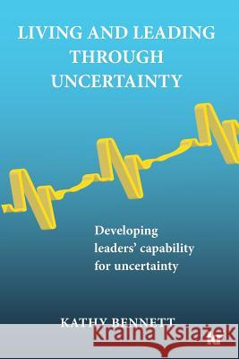 Living and Leading Through Uncertainty: Developing Leaders' Capability for Uncertainty Kathy Bennett   9781869226602 Knowledge Resources Publishing Pty Ltd