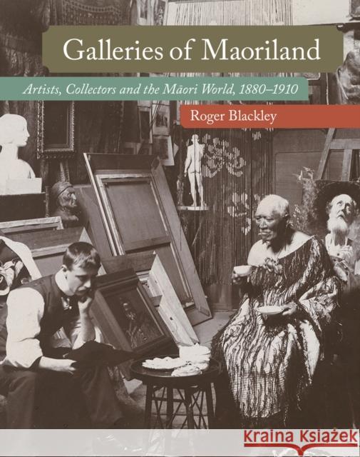 Galleries of Maoriland: Artists, Collectors and the Maori World, 1880-1910 Roger Blackley 9781869409357 Auckland University Press