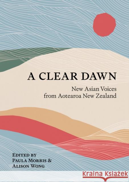 A Clear Dawn: New Asian Voices from Aotearoa New Zealand Paula Morris Alison Wong 9781869409470 Auckland University Press