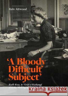\'A Bloody Difficult Subject\': Ruth Ross, Te Tirit O Waitangi and the Making of History Bain Attwood 9781869409821