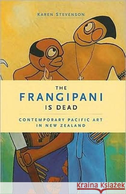 The Frangipani Is Dead: Contemporary Pacific Art in New Zealand 1985-2000 Karen Stevenson 9781869693251