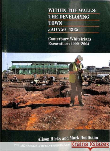 Within the Walls: The Developing Town Ad 750-1325: Canterbury Whitefriars Excavations 1999-2004 Alison Hicks Mark Houliston 9781870545372 Canterbury Archaeological Trust