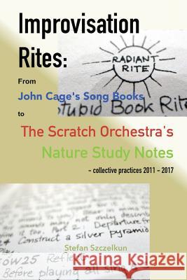 Improvisation Rites: from John Cage's 'Song Books' to the Scratch Orchestra's 'Nature Study Notes'. Collective practices 2011 - 2017 Szczelkun, Stefan 9781870736961 Stefan Szczelkun