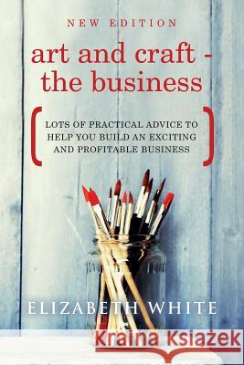 Art and Craft - The Business: Lots of practical advice to help you build an exciting and profitable business White, Elizabeth 9781871699067