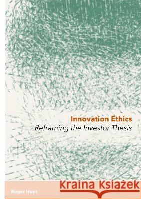 Innovation Ethics: Reframing the Investor Thesis Roger Hunt 9781871891539 Ethics International Press Ltd