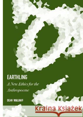 Earthling: A New Ethics for the Anthropocene Dean Wallraff 9781871891676 Ethics International Press Ltd UK