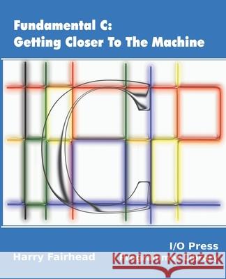 Fundamental C: Getting Closer To The Machine Harry Fairhead 9781871962604 I/O Press