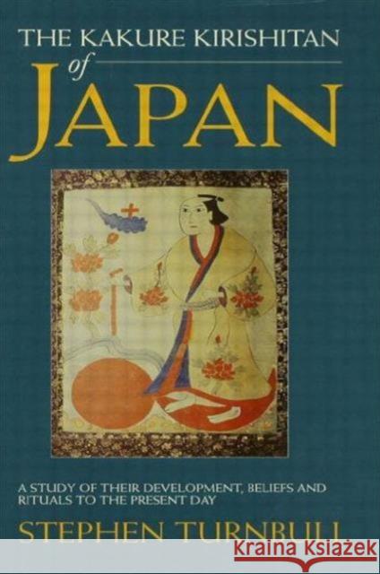 The Kakure Kirishitan of Japan: A Study of Their Development, Beliefs and Rituals to the Present Day Turnbull, Stephen 9781873410707 Taylor & Francis
