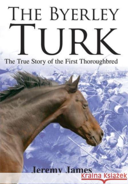 The Byerley Turk: The True Story of the First Thoroughbred James, Jeremy 9781873674765