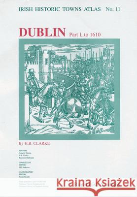 Dublin, part I, to 1610: Irish Historic Towns Atlas, no. 11 Professor H.B. Clarke, MRIA (Professor Emeritus, University College Dublin), Professor Anngret Simms, MRIA (Professor Em 9781874045892