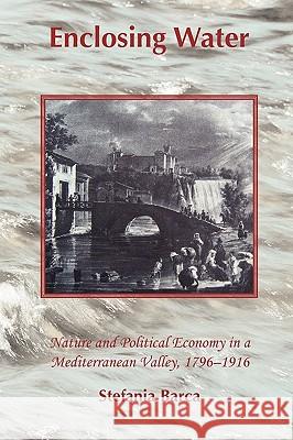 Enclosing Water: Nature and Political Economy in a Mediterranean Valley 1796-1916 Barca, Stefania 9781874267560 White Horse Press