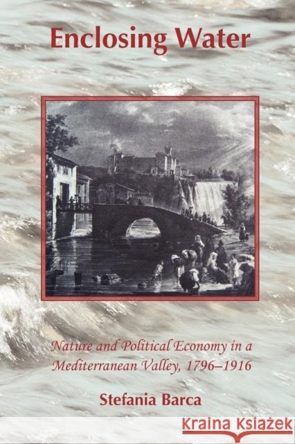 Enclosing Water: Nature and Political Economy in a Mediterranean Valley 1796-1916 Barca, Stefania 9781874267577 White Horse Press