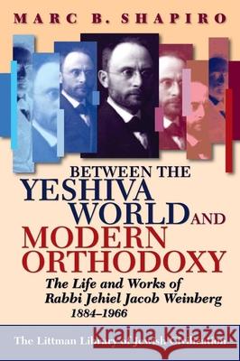 Between the Yeshiva World and Modern Orthodoxy: The Life and Works of Rabbi Jehiel Jacob Weinberg, 1884-1966 Marc B. Shapiro 9781874774914 THE LITTMAN LIBRARY OF JEWISH CIVILIZATION