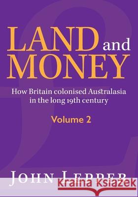 Land and Money Volume 2: How Britain colonised Australasia in the long 19th century John Lepper 9781875703616 Kerr Publishing
