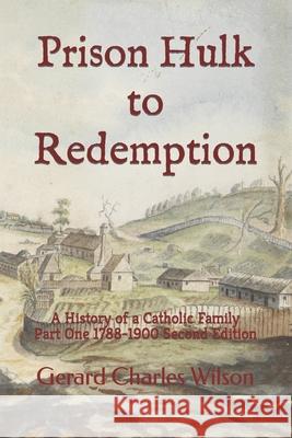 Prison Hulk to Redemption: A History of a Catholic Family Part One 1788-1900 Second Edition Gerard Charles Wilson 9781876262396