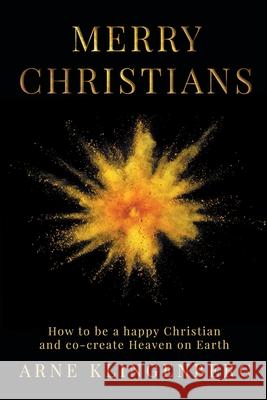 Merry Christians: How to be a happy Christian and co-create Heaven on Earth Arne Klingenberg 9781876538033 Beam Publishing