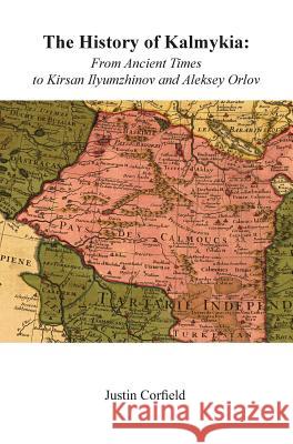 The History of Kalmykia: From Ancient Times to Kirsan Ilyumzhinov and Aleksey Orlov Justin Corfield 9781876586294