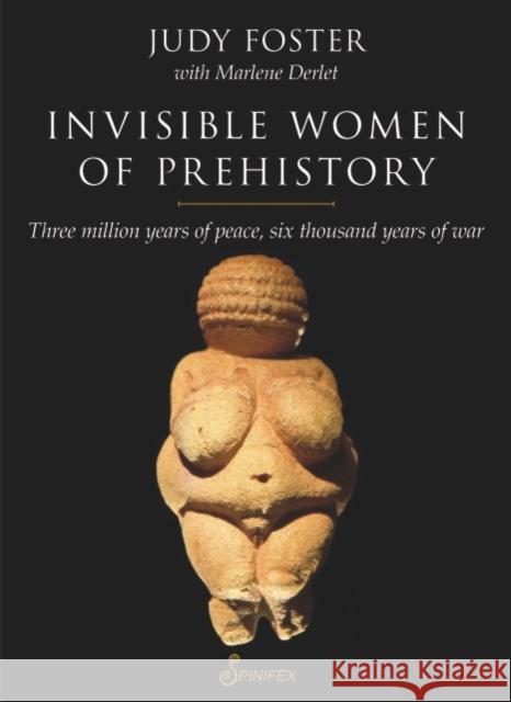 Invisible Women of Prehistory: Three Million Years of Peace, Six Thousand Years of War Judy Foster 9781876756918 Spinifex Press
