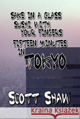 Sake in a Glass, Sushi with Your Fingers: Fifteen Minutes in Tokyo Scott Shaw 9781877792229 Buddha Rose Publications