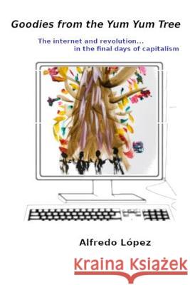 Goodies from the Yum Yum Tree: The Internet and Revolution In the Final Days of Capitalism Alfredo Lopez 9781877850028