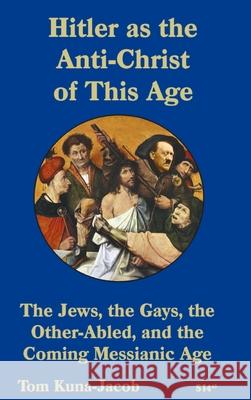 Hitler As the Anti-Christ of This Age, the Jews, the Gays, the Other-Abled, the Coming Messianic-Age and the Last Day Kuna-(Jacob), Tom J. 9781878030924 Not Avail