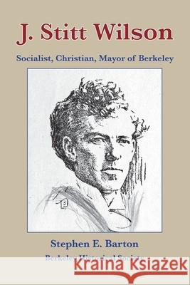 J. Stitt Wilson: Socialist, Christian, Mayor of Berkeley Stephen E Barton 9781878050014 Berkeley Historical Society