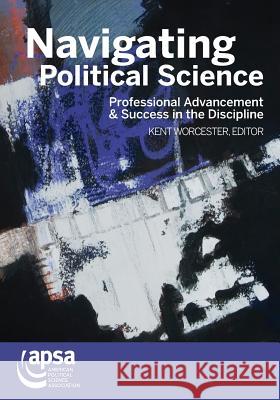 Navigating Political Science: Professional Advancement & Success in the Discipline Worcester Kent 9781878147592 American Political Science Association