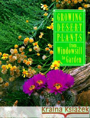Growing Desert Plants : From Windowsill to Garden Theodore Hodoba Mimi Kamp Charles Mann 9781878610546 Red Crane Books