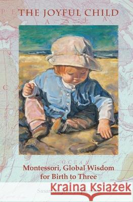 The Joyful Child: Montessori, Global Wisdom for Birth to Three Susan Mayclin Stephenson 9781879264106