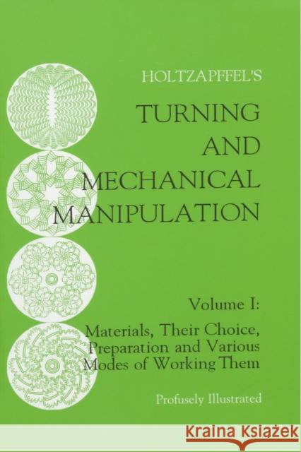 Turning and Mechanical Manipulation: Materials, Their Choice, Preparation and Various Modes of Working Them, Volume 1 Holtzapffel, Charles 9781879335462 Astragal Press
