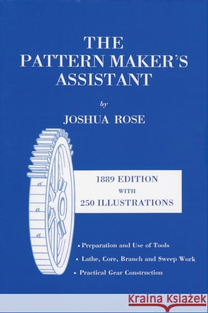 The Pattern Maker's Assistant: Lathe Work, Branch Work, Core Work, Sweep Work / Practical Gear Construction / Preparation and Use of Tools, Sixth Edi Rose, Joshua 9781879335592 Astragal Press