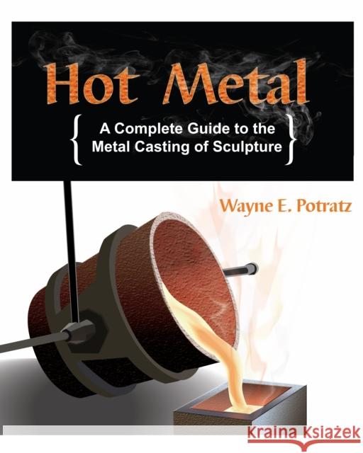 Hot Metal: A Complete Guide to the Metal Casting of Sculpture Potratz, Wayne 9781879535312 Skip Jack Press