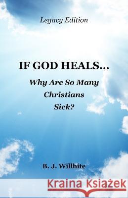 If God Heals ... Why Are So Many Christians Sick? Legacy Edition B. J. Willhite 9781879545205 Hisway Prayer Publications