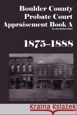 Boulder County Appraisement Book A 1875-1888: An Annotated Index Carson, Dina C. 9781879579729 Iron Gate Publishing (CO)