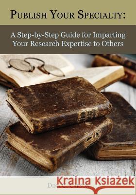 Publish Your Specialty: A Step-By-Step Guide for Imparting Your Research Expertise to Others Dina C Carson   9781879579767 Iron Gate Publishing (CO)