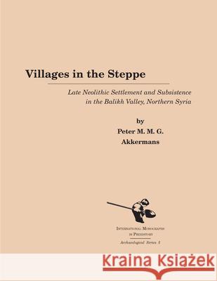 Villages in the Steppe: Late Neolithic Settlement and Subsistence in the Balikh Valley, Northern Syria Peter M. Akkermans 9781879621107