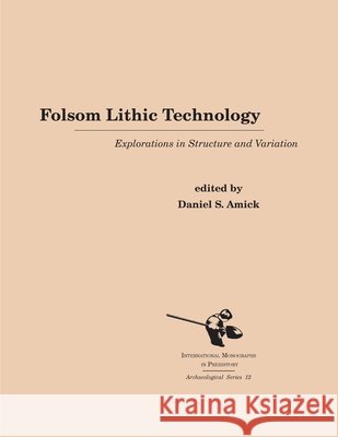 Folsom Lithic Technology: Explorations in Structure and Variation Daniel S. Amick 9781879621275