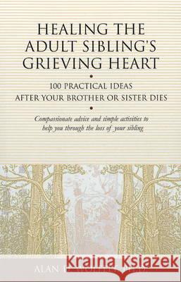 Healing the Adult Sibling's Grieving Heart: 100 Practical Ideas After Your Brother or Sister Dies Alan D. Wolfelt 9781879651296 Companion Press