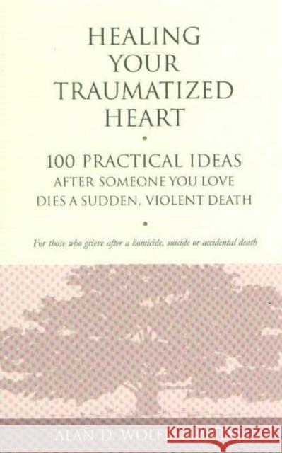 Healing Your Traumatized Heart: 100 Practical Ideas After Someone You Love Dies a Sudden, Violent Death Wolfelt, Alan D. 9781879651326