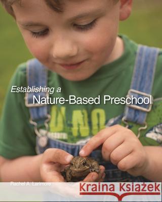 Establishing a Nature-Based Preschool Rachel A. Larimore 9781879931305 National Association for Interpretation