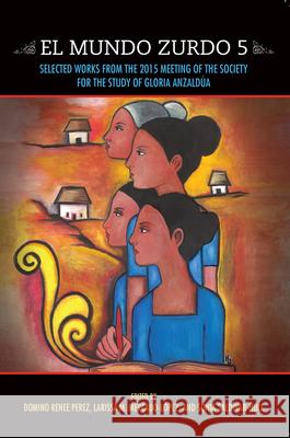 El Mundo Zurdo 5: Selected Works from the 2015 Meeting of the Society for the Study of Gloria Anzaldua Domino Renee Perez Larissa M. Mercado-Lopez Sonia Saldivar-Hull 9781879960961