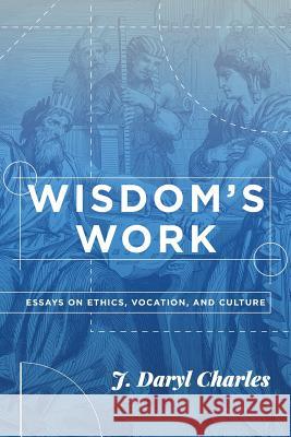Wisdom's Work: Essays on Ethics, Vocation, and Culture J. Daryl Charles 9781880595039 Acton Institute